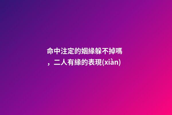 命中注定的姻緣躲不掉嗎，二人有緣的表現(xiàn)